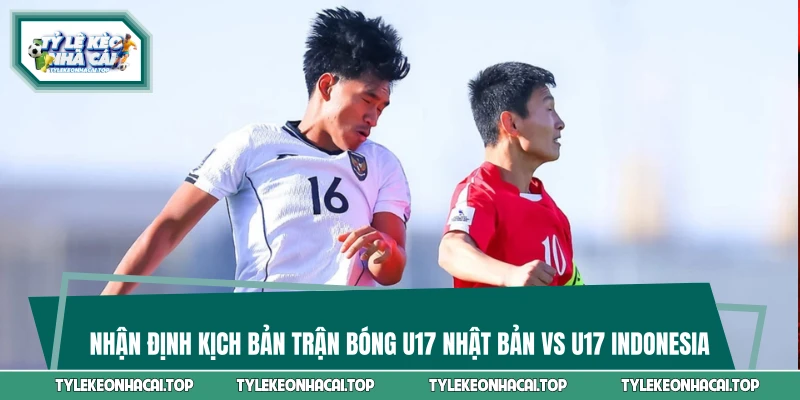 Nhận định kịch bản trận bóng U17 Nhật Bản vs U17 Indonesia