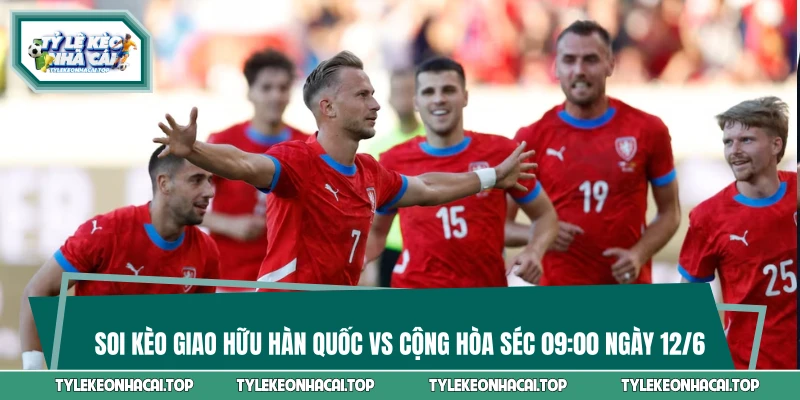 Soi Kèo Giao Hữu Hàn Quốc Vs Cộng Hòa Séc 09:00 Ngày 12/6 