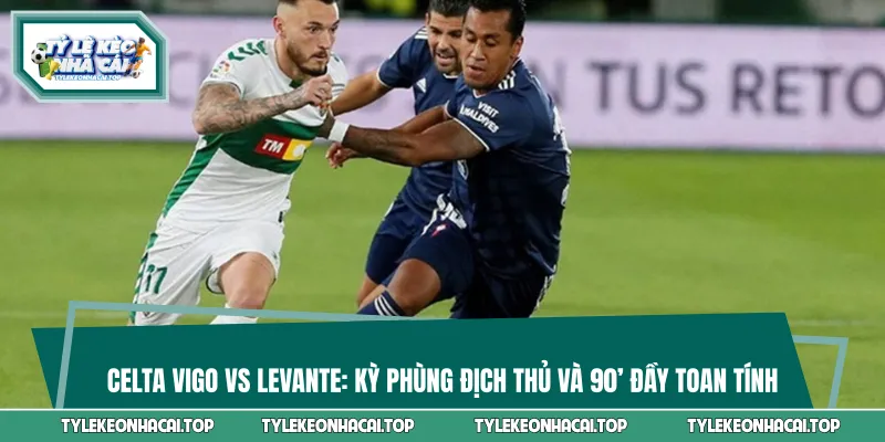 Celta Vigo vs Levante: Kỳ Phùng Địch Thủ Và 90’ Đầy Toan Tính