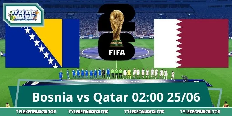 Soi Kèo Trận Bosnia vs Qatar 02:00 25/06 World Cup 2026 