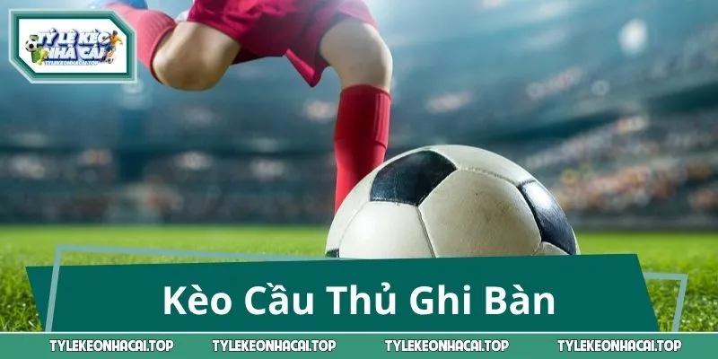 Kèo Cầu Thủ Ghi Bàn – Chốt Đúng Chân Sút Vàng Sân Cỏ